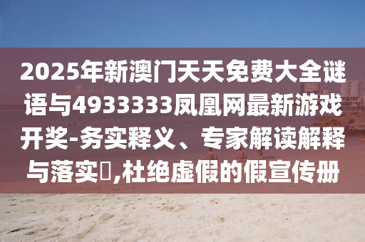 2025年新澳门天天免费大全谜语与4933333凤凰网最新游戏开奖-务实释义、专家解读解释与落实​,杜绝虚假的假宣传册