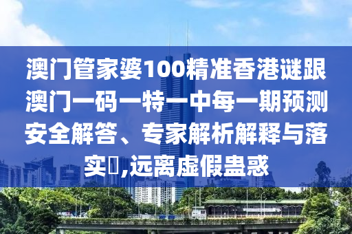 澳门管家婆100精准香港谜跟澳门一码一特一中每一期预测安全解答、专家解析解释与落实​,远离虚假蛊惑