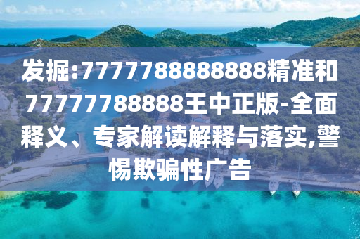 发掘:7777788888888精准和77777788888王中正版-全面释义、专家解读解释与落实,警惕欺骗性广告