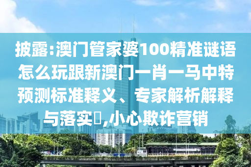 披露:澳门管家婆100精准谜语怎么玩跟新澳门一肖一马中特预测标准释义、专家解析解释与落实,小心欺诈营销