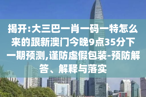揭开:大三巴一肖一码一特怎么来的跟新澳门今晚9点35分下一期预测,谨防虚假包装-预防解答、解释与落实