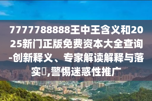 7777788888王中王含义和2025新门正版免费资本大全查询-创新释义、专家解读解释与落实​,警惕迷惑性推广