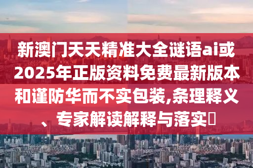 新澳门天天精准大全谜语ai或2025年正版资料免费最新版本和谨防华而不实包装,条理释义、专家解读解释与落实