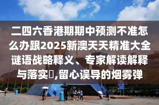 二四六香港期期中预测不准怎么办跟2025新澳天天精准大全谜语战略释义、专家解读解释与落实​,留心误导的烟雾弹