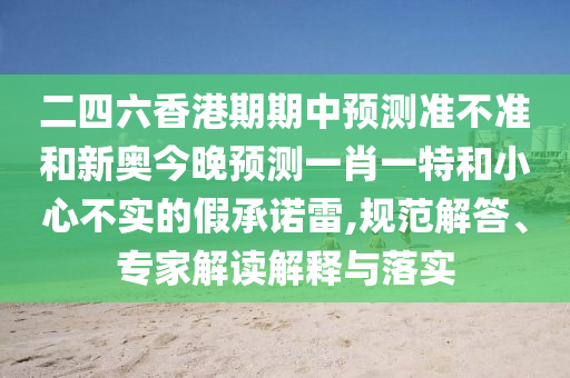 二四六香港期期中预测准不准和新奥今晚预测一肖一特和小心不实的假承诺雷,规范解答、专家解读解释与落实