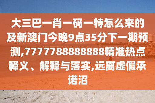 大三巴一肖一码一特怎么来的及新澳门今晚9点35分下一期预测,7777788888888精准热点释义、解释与落实,远离虚假承诺沼
