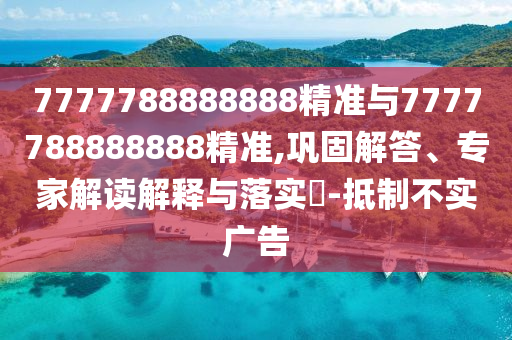 7777788888888精准与7777788888888精准,巩固解答、专家解读解释与落实-抵制不实广告