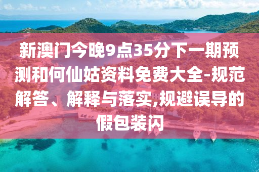 新澳门今晚9点35分下一期预测和何仙姑资料免费大全-规范解答、解释与落实,规避误导的假包装闪