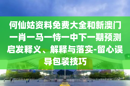 何仙姑资料免费大全和新澳门一肖一马一恃一中下一期预测启发释义、解释与落实-留心误导包装技巧
