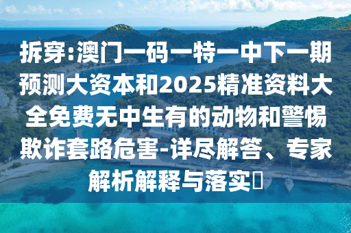拆穿:澳门一码一特一中下一期预测大资本和2025精准资料大全免费无中生有的动物和警惕欺诈套路危害-详尽解答、专家解析解释与落实​