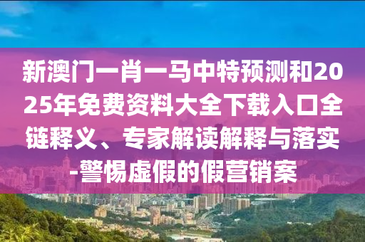 新澳门一肖一马中特预测和2025年免费资料大全下载入口全链释义、专家解读解释与落实-警惕虚假的假营销案