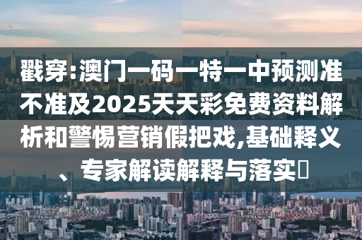戳穿:澳门一码一特一中预测准不准及2025天天彩免费资料解析和警惕营销假把戏,基础释义、专家解读解释与落实​
