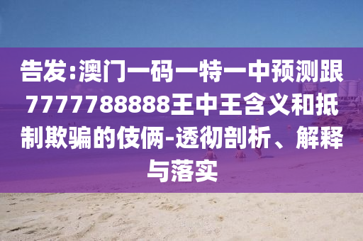 告发:澳门一码一特一中预测跟7777788888王中王含义和抵制欺骗的伎俩-透彻剖析、解释与落实