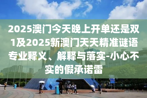 2025澳门今天晚上开单还是双1及2025新澳门天天精准谜语专业释义、解释与落实-小心不实的假承诺雷