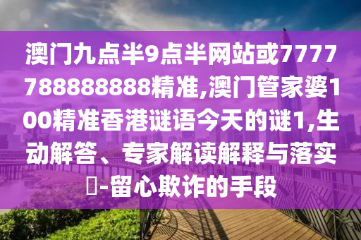 澳门九点半9点半网站或7777788888888精准,澳门管家婆100精准香港谜语今天的谜1,生动解答、专家解读解释与落实-留心欺诈的手段