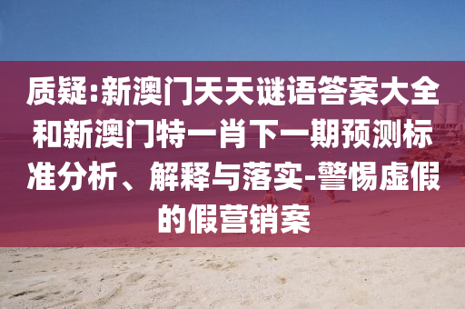 质疑:新澳门天天谜语答案大全和新澳门特一肖下一期预测标准分析、解释与落实-警惕虚假的假营销案