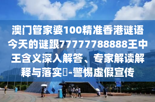 澳门管家婆100精准香港谜语今天的谜跟77777788888王中王含义深入解答、专家解读解释与落实-警惕虚假宣传