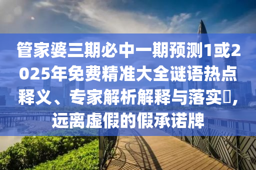 管家婆三期必中一期预测1或2025年免费精准大全谜语热点释义、专家解析解释与落实,远离虚假的假承诺牌
