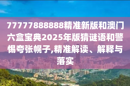 77777888888精准新版和澳门六盒宝典2025年版猜谜语和警惕夸张幌子,精准解读、解释与落实