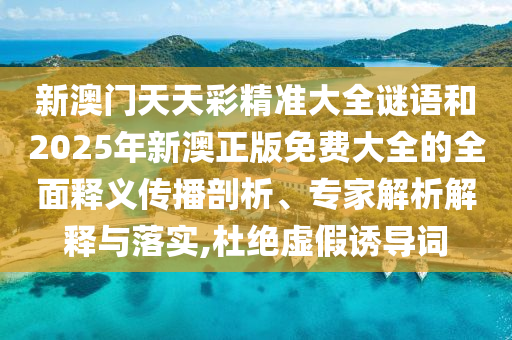 新澳门天天彩精准大全谜语和2025年新澳正版免费大全的全面释义传播剖析、专家解析解释与落实,杜绝虚假诱导词