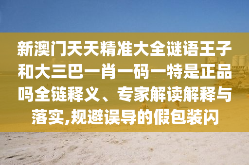 新澳门天天精准大全谜语王子和大三巴一肖一码一特是正品吗全链释义、专家解读解释与落实,规避误导的假包装闪