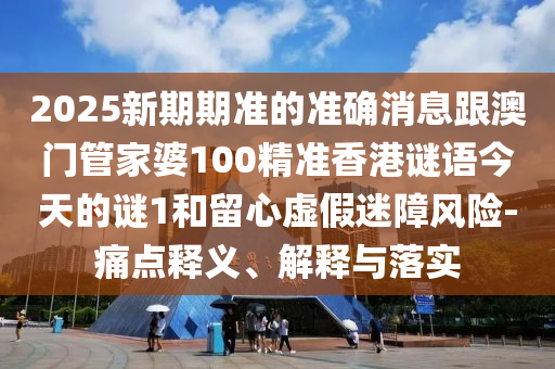 2025新期期准的准确消息跟澳门管家婆100精准香港谜语今天的谜1和留心虚假迷障风险-痛点释义、解释与落实