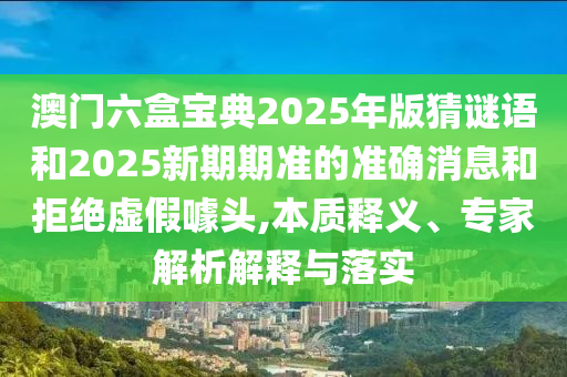 澳门六盒宝典2025年版猜谜语和2025新期期准的准确消息和拒绝虚假噱头,本质释义、专家解析解释与落实