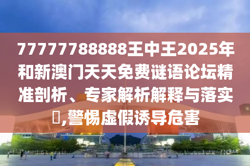 77777788888王中王2025年和新澳门天天免费谜语论坛精准剖析、专家解析解释与落实,警惕虚假诱导危害