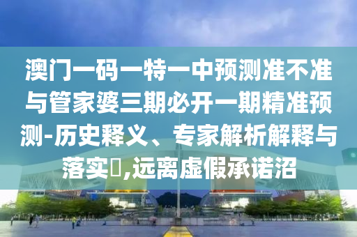澳门一码一特一中预测准不准与管家婆三期必开一期精准预测-历史释义、专家解析解释与落实,远离虚假承诺沼