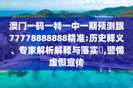 澳门一码一特一中一期预测跟77778888888精准:历史释义、专家解析解释与落实​,警惕虚假宣传