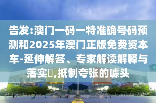 告发:澳门一码一特准确号码预测和2025年澳门正版免费资本车-延伸解答、专家解读解释与落实​,抵制夸张的噱头