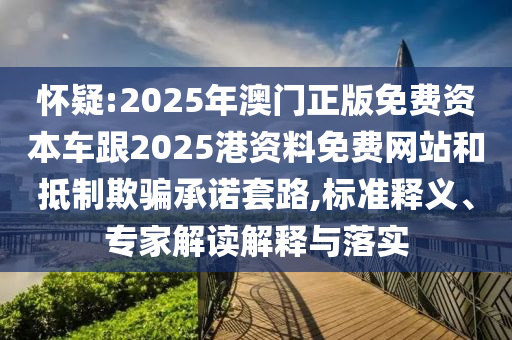 怀疑:2025年澳门正版免费资本车跟2025港资料免费网站和抵制欺骗承诺套路,标准释义、专家解读解释与落实