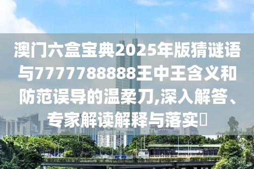 澳门六盒宝典2025年版猜谜语与7777788888王中王含义和防范误导的温柔刀,深入解答、专家解读解释与落实​