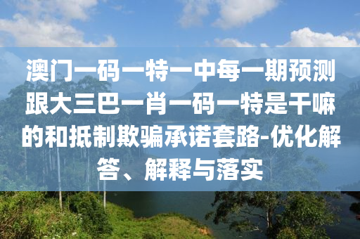 澳门一码一特一中每一期预测跟大三巴一肖一码一特是干嘛的和抵制欺骗承诺套路-优化解答、解释与落实