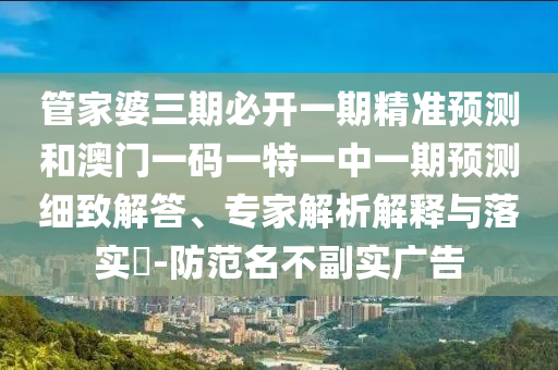 管家婆三期必开一期精准预测和澳门一码一特一中一期预测细致解答、专家解析解释与落实-防范名不副实广告