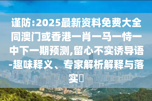 谨防:2025最新资料免费大全同澳门或香港一肖一马一恃一中下一期预测,留心不实诱导语-趣味释义、专家解析解释与落实