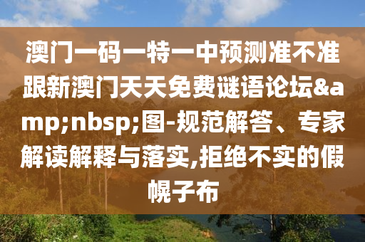 澳门一码一特一中预测准不准跟新澳门天天免费谜语论坛 图-规范解答、专家解读解释与落实,拒绝不实的假幌子布