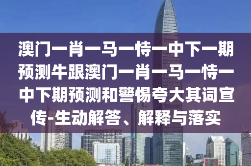 澳门一肖一马一恃一中下一期预测牛跟澳门一肖一马一恃一中下期预测和警惕夸大其词宣传-生动解答、解释与落实