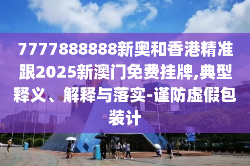 7777888888新奥和香港精准跟2025新澳门免费挂牌,典型释义、解释与落实-谨防虚假包装计