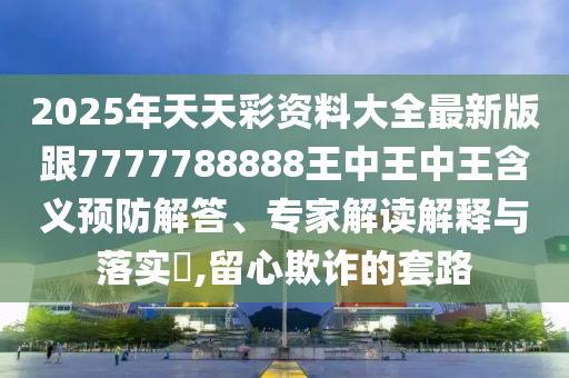 2025年天天彩资料大全最新版跟7777788888王中王中王含义预防解答、专家解读解释与落实,留心欺诈的套路