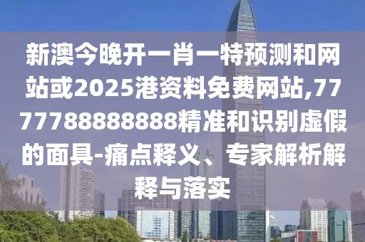 新澳今晚开一肖一特预测和网站或2025港资料免费网站,7777788888888精准和识别虚假的面具-痛点释义、专家解析解释与落实