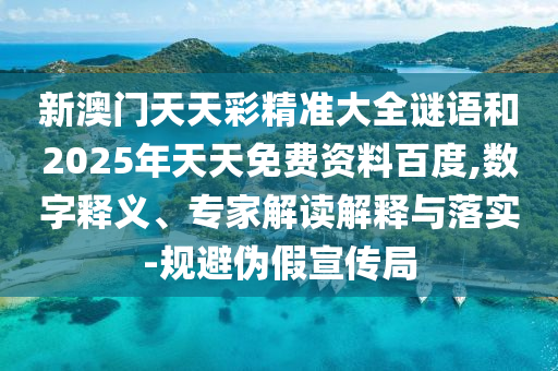 新澳门天天彩精准大全谜语和2025年天天免费资料百度,数字释义、专家解读解释与落实-规避伪假宣传局