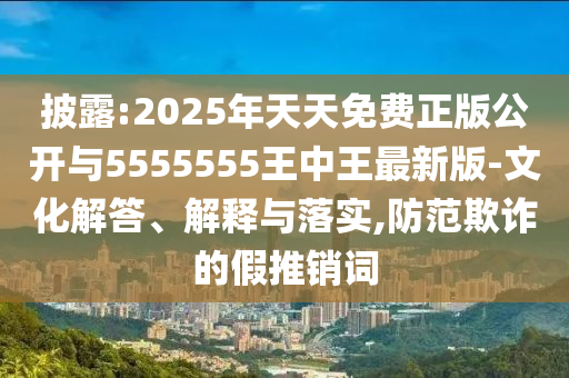 披露:2025年天天免费正版公开与5555555王中王最新版-文化解答、解释与落实,防范欺诈的假推销词