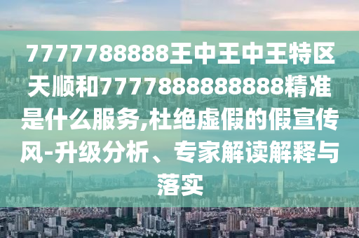 7777788888王中王中王特区天顺和7777888888888精准是什么服务,杜绝虚假的假宣传风-升级分析、专家解读解释与落实