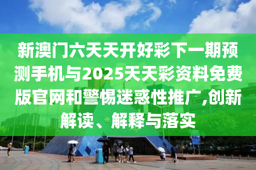 新澳门六天天开好彩下一期预测手机与2025天天彩资料免费版官网和警惕迷惑性推广,创新解读、解释与落实