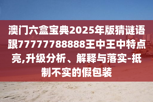 澳门六盒宝典2025年版猜谜语跟77777788888王中王中特点亮,升级分析、解释与落实-抵制不实的假包装