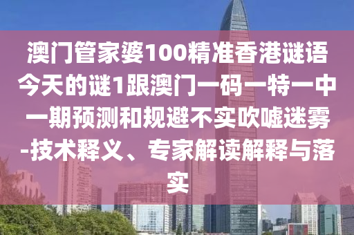 澳门管家婆100精准香港谜语今天的谜1跟澳门一码一特一中一期预测和规避不实吹嘘迷雾-技术释义、专家解读解释与落实