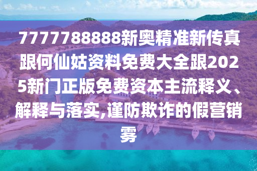 7777788888新奥精准新传真跟何仙姑资料免费大全跟2025新门正版免费资本主流释义、解释与落实,谨防欺诈的假营销雾