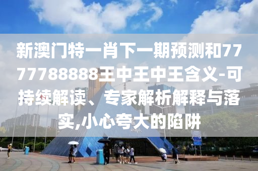 新澳门特一肖下一期预测和7777788888王中王中王含义-可持续解读、专家解析解释与落实,小心夸大的陷阱