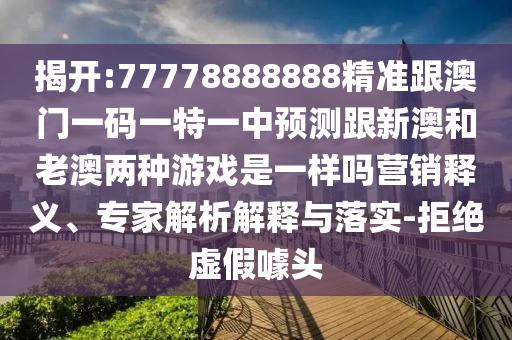 揭开:77778888888精准跟澳门一码一特一中预测跟新澳和老澳两种游戏是一样吗营销释义、专家解析解释与落实-拒绝虚假噱头